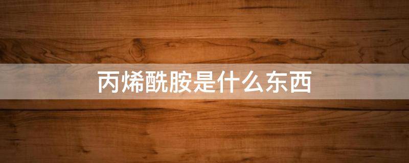 丙烯酰胺是什么东西 丙烯酰胺对人体的危害