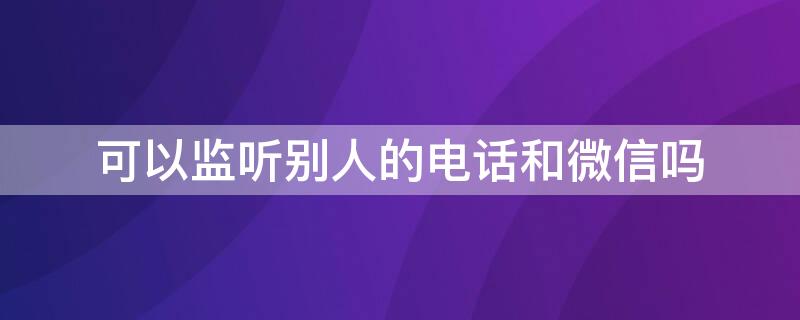 可以监听别人的电话和微信吗（可以监听别人的电话和微信吗苹果）