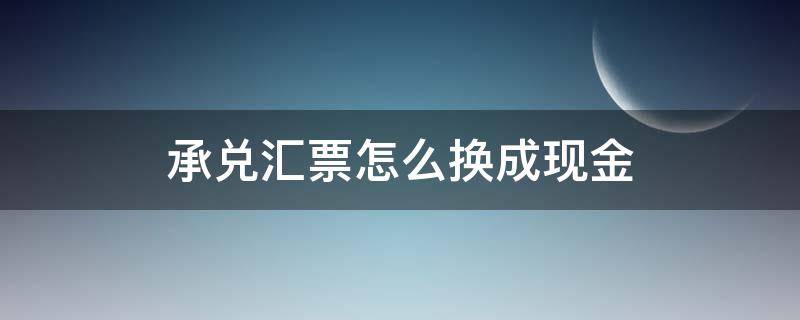 承兑汇票怎么换成现金（承兑汇票怎么换成现金支票）