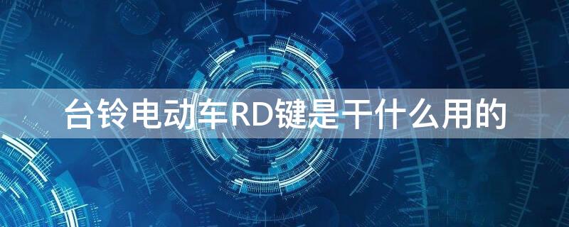 台铃电动车RD键是干什么用的（台铃手把rd键怎么没用）