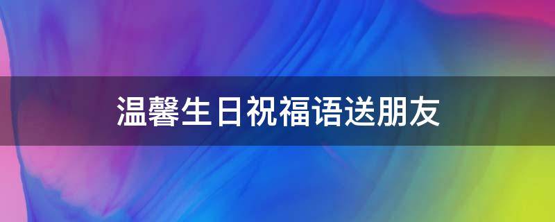 温馨生日祝福语送朋友 温馨生日祝福语送朋友