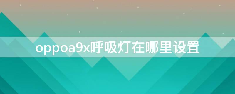 oppoa9x呼吸灯在哪里设置（oppoa 9手机的呼吸灯在哪里设置）