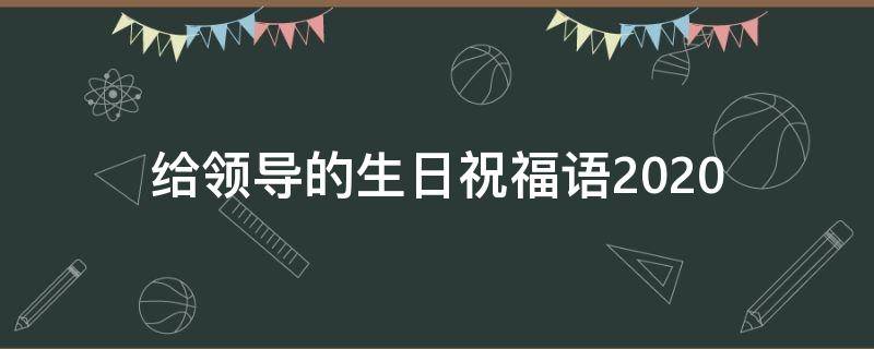 给领导的生日祝福语2021（给领导的生日祝福语怎么写）