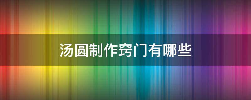 汤圆制作窍门有哪些 汤圆怎样制作?