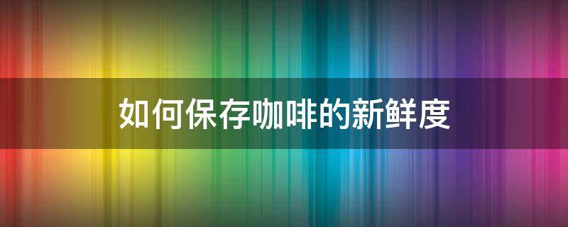 如何保存咖啡的新鲜度（如何保存咖啡的新鲜度高一点）