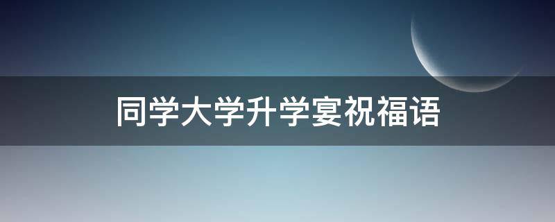 同学大学升学宴祝福语 同学大学升学宴祝福语大全