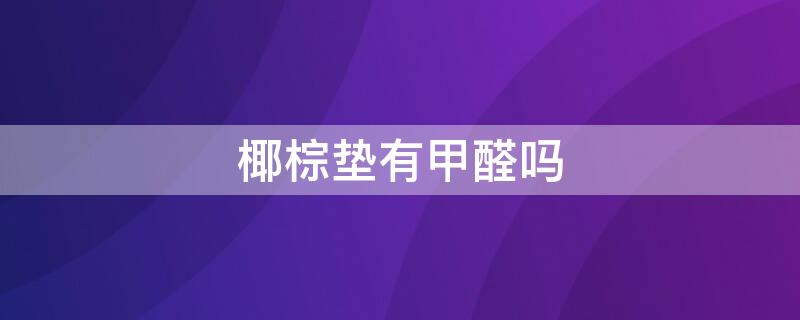 椰棕垫有甲醛吗 椰棕垫有甲醛吗安全吗