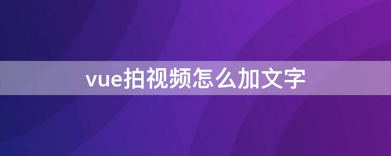 vue拍视频怎么加文字（怎么用vue拍视频）