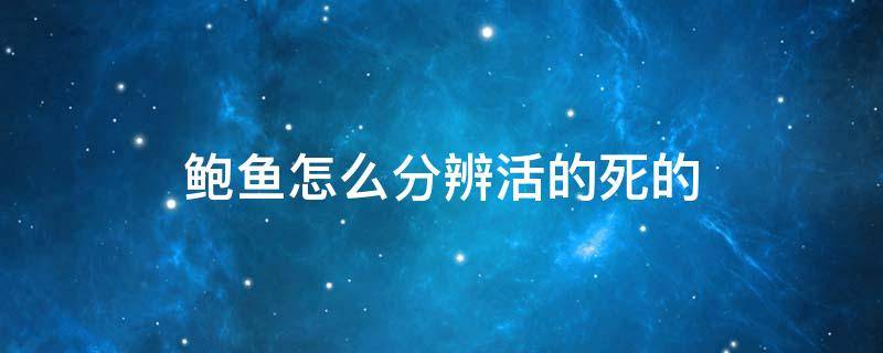 鲍鱼怎么分辨活的死的 鲍鱼怎么判断是不是活的