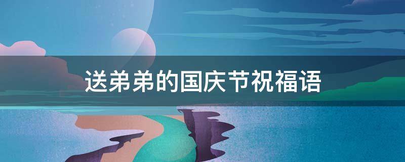 送弟弟的国庆节祝福语 送弟弟的国庆节祝福语怎么写