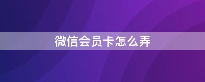 微信会员卡怎么弄 微信商家会员卡怎么弄