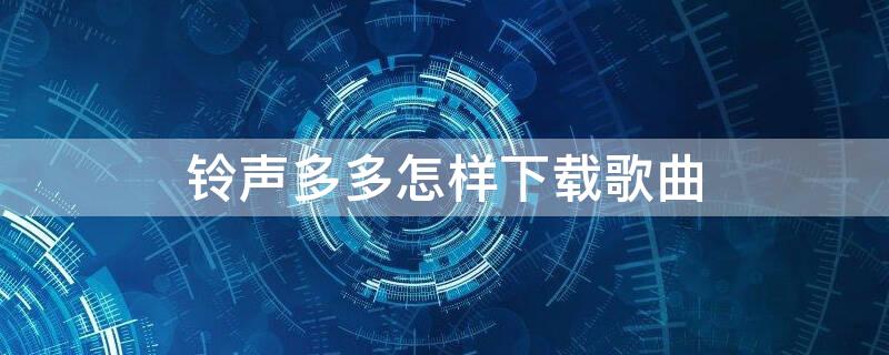 铃声多多怎样下载歌曲（铃声多多的歌怎么下载）