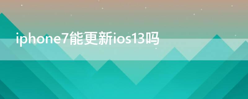 iPhone7能更新ios13吗（iphone7建议更新ios13吗）