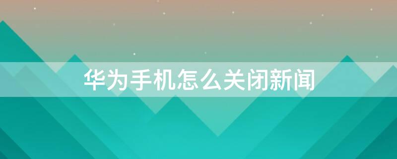 华为手机怎么关闭新闻 华为手机怎么关闭新闻提示音