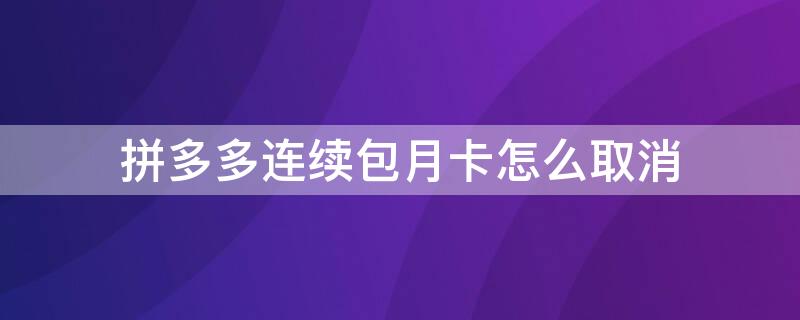 拼多多连续包月卡怎么取消（拼多多月卡连续包月怎么取消）