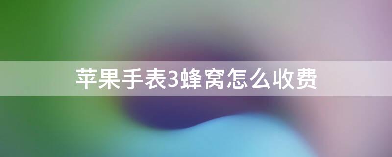 iPhone手表3蜂窝怎么收费 苹果手表s3蜂窝使用区域