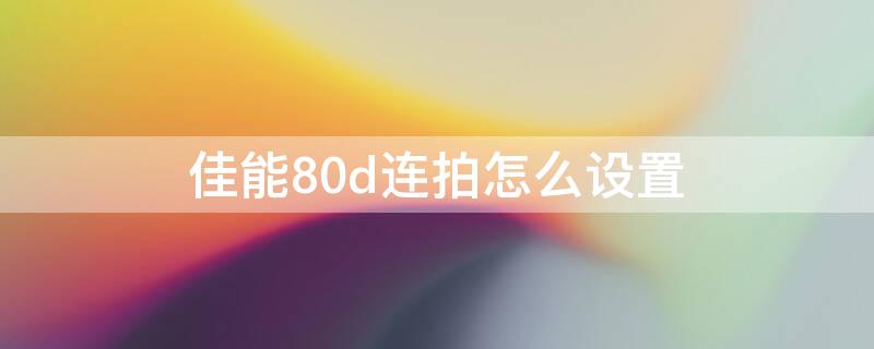 佳能80d连拍怎么设置 佳能80d连拍怎么设置高速连拍