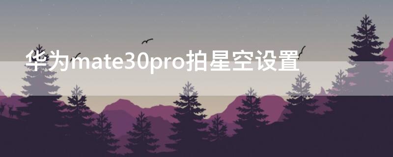 华为mate30pro拍星空设置（华为mate30pro星空拍摄技巧）