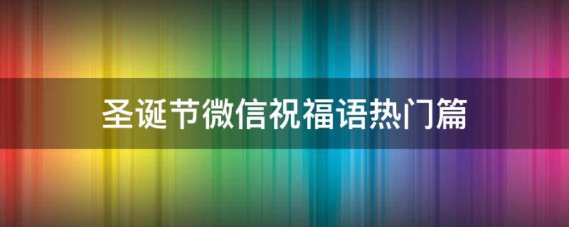 圣诞节微信祝福语热门篇（圣诞节发微信祝福语怎么写）