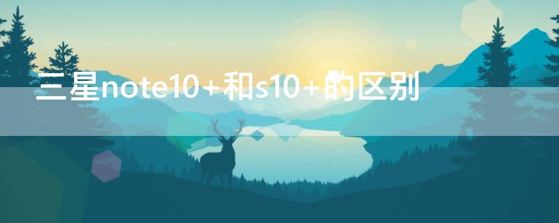 三星note10+和s10+的区别 三星note10和s10的区别