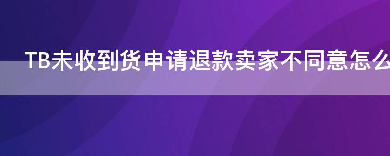 TB未收到货申请退款卖家不同意怎么办 tb未收到货申请退款卖家不同意怎么办