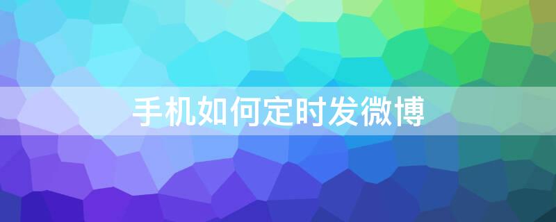 手机如何定时发微博（2021手机上怎么发定时微博啊）