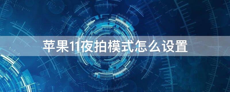 iPhone11夜拍模式怎么设置 苹果11夜拍模式在哪里