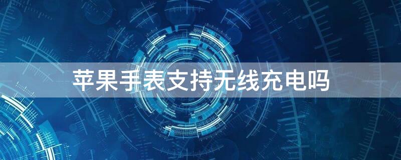 iPhone手表支持无线充电吗（苹果手表支持无线充电吗?）