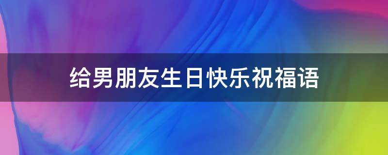 给男朋友生日快乐祝福语（给男朋友生日祝福的句子）