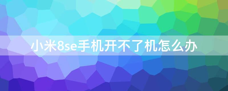 小米8se手机开不了机怎么办 小米8se关不了机