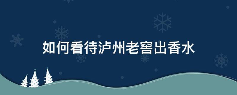 如何看待泸州老窖出香水 泸州老窖香水多少钱一瓶