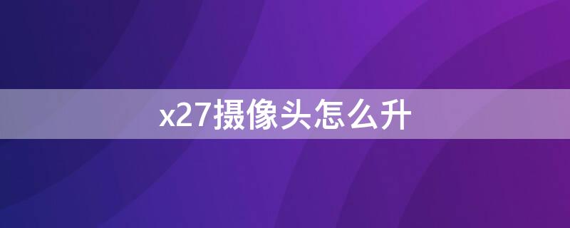 x27摄像头怎么升（x23摄像头可不可以升降）