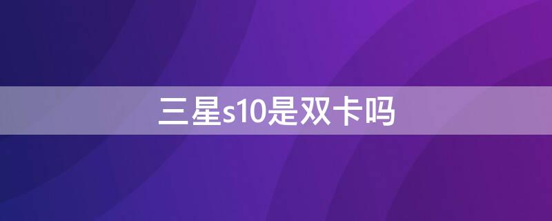 三星s10是双卡吗（三星s10是不是双卡双待）