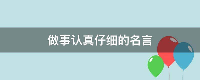 做事认真仔细的名言 做事认真仔细的名言名句大全