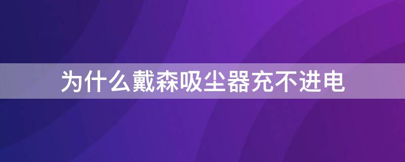 为什么戴森吸尘器充不进电（戴森吸尘器不能充电是怎么回事）