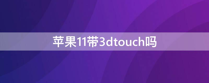 iPhone11带3dtouch吗 iphone 11带3d touch功能吗