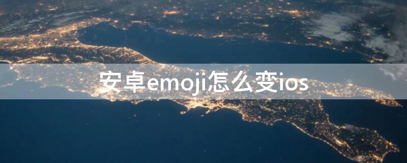 安卓emoji怎么变ios 安卓emoji怎么变ios的样式