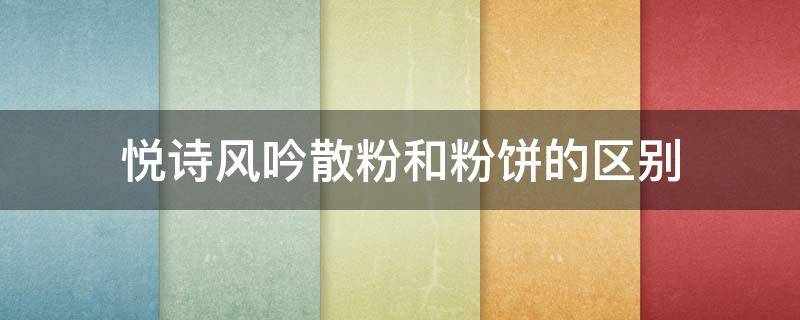 悦诗风吟散粉和粉饼的区别 悦诗风吟散粉两个版本对比