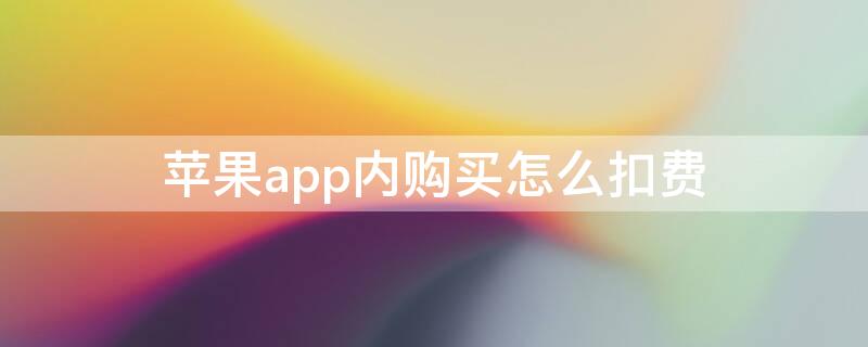 iPhoneapp内购买怎么扣费 苹果手机购买的app扣费