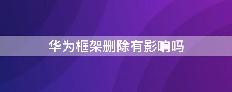 华为框架删除有影响吗（华为框架删除有影响吗怎么恢复）