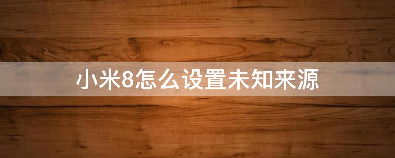 小米8怎么设置未知来源 小米8怎么设置未知来源设备