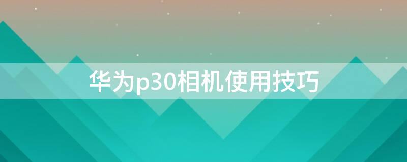 华为p30相机使用技巧 华为p30相机使用教程