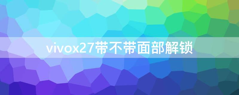 vivox27带不带面部解锁 vivox27带面部解锁吗