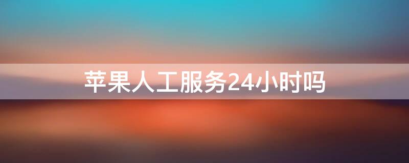 iPhone人工服务24小时吗 苹果人工服务电话是24小时