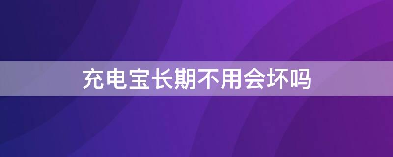 充电宝长期不用会坏吗 充电宝长期不用会不会坏