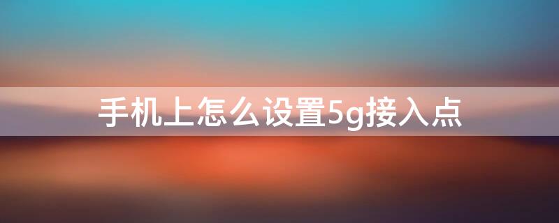 手机上怎么设置5g接入点 手机上怎么设置5g接入点显示