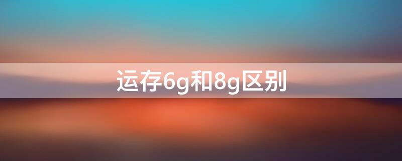 运存6g和8g区别（运存6g和8g区别大吗）