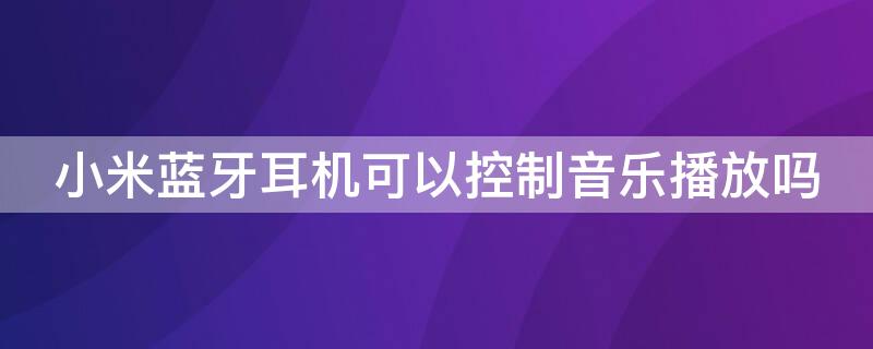 小米蓝牙耳机可以控制音乐播放吗 小米蓝牙耳机可以控制音乐播放吗苹果