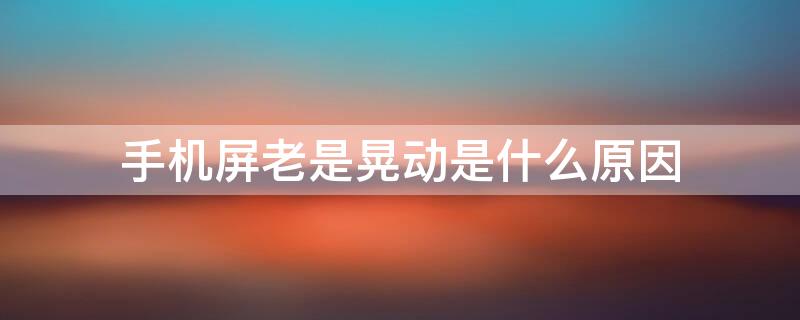 手机屏老是晃动是什么原因 手机屏老是晃动是什么原因造成的