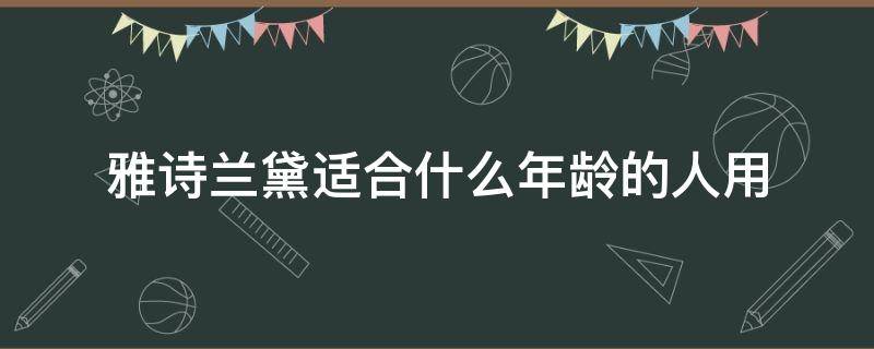 雅诗兰黛适合什么年龄的人用 雅诗兰黛适合什么年龄的人用